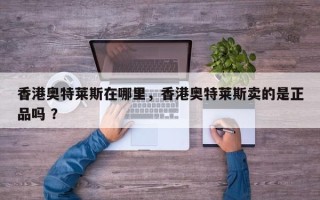 香港奥特莱斯在哪里，香港奥特莱斯卖的是正品吗 ？