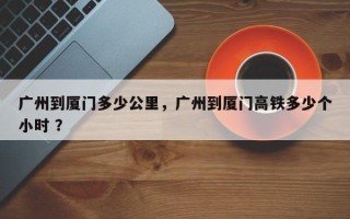 广州到厦门多少公里，广州到厦门高铁多少个小时 ？