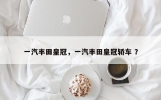 一汽丰田皇冠，一汽丰田皇冠轿车 ？