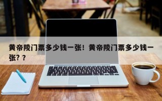 黄帝陵门票多少钱一张！黄帝陵门票多少钱一张? ？