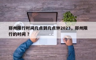 郑州限行时间几点到几点钟2023，郑州限行的时间 ？