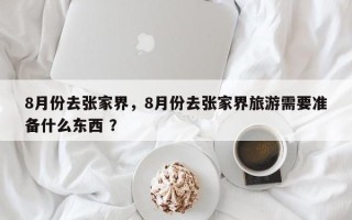 8月份去张家界，8月份去张家界旅游需要准备什么东西 ？