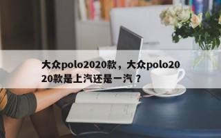 大众polo2020款，大众polo2020款是上汽还是一汽 ？