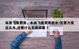 本田飞度费用，本田飞度费用跳水!优惠力度这么大,还要什么五菱缤果 ？