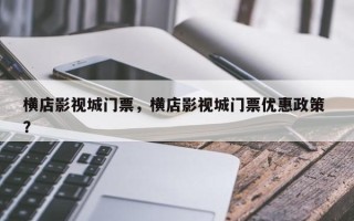 横店影视城门票，横店影视城门票优惠政策 ？