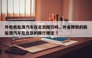 外地新能源汽车在北京限行吗，外省牌照的新能源汽车在北京的限行规定 ？