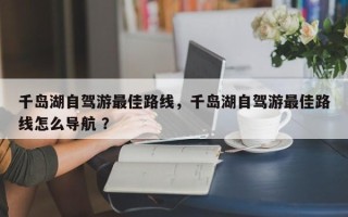 千岛湖自驾游最佳路线，千岛湖自驾游最佳路线怎么导航 ？