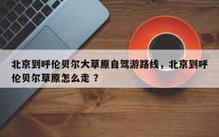 北京到呼伦贝尔大草原自驾游路线，北京到呼伦贝尔草原怎么走 ？