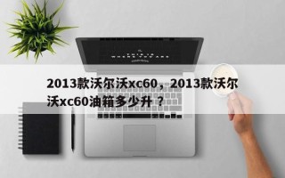 2013款沃尔沃xc60，2013款沃尔沃xc60油箱多少升 ？