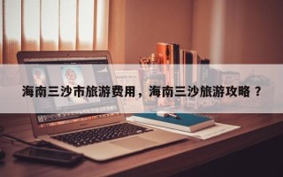 海南三沙市旅游费用，海南三沙旅游攻略 ？