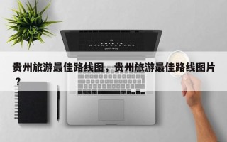 贵州旅游最佳路线图，贵州旅游最佳路线图片 ？