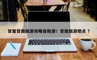 甘肃甘南旅游攻略自助游！甘南旅游地点 ？