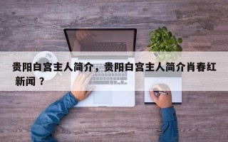 贵阳白宫主人简介，贵阳白宫主人简介肖春红 新闻 ？