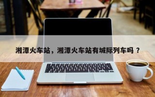 湘潭火车站，湘潭火车站有城际列车吗 ？