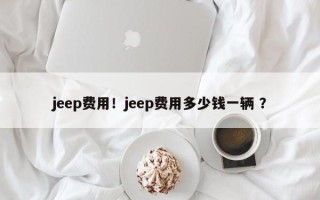 jeep费用！jeep费用多少钱一辆 ？