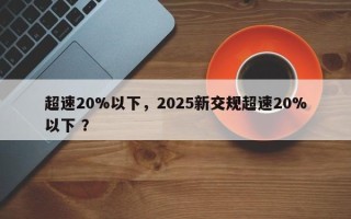超速20%以下，2025新交规超速20%以下 ？