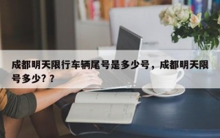 成都明天限行车辆尾号是多少号，成都明天限号多少? ？