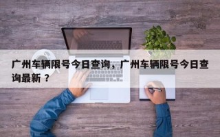 广州车辆限号今日查询，广州车辆限号今日查询最新 ？