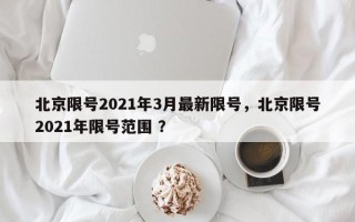 北京限号2021年3月最新限号，北京限号2021年限号范围 ？