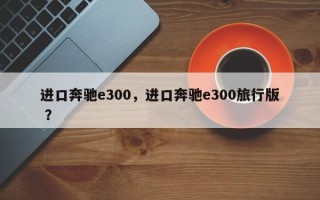 进口奔驰e300，进口奔驰e300旅行版 ？
