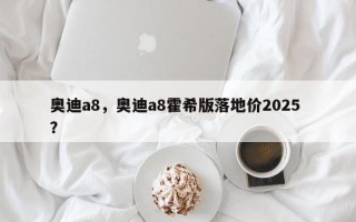 奥迪a8，奥迪a8霍希版落地价2025 ？