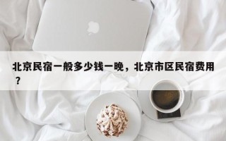 北京民宿一般多少钱一晚，北京市区民宿费用 ？