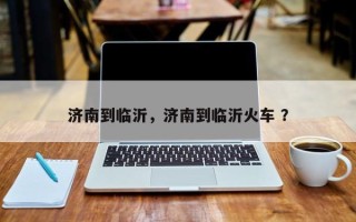 济南到临沂，济南到临沂火车 ？