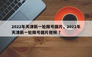 2022年天津新一轮限号图片，2022年天津新一轮限号图片视频 ？