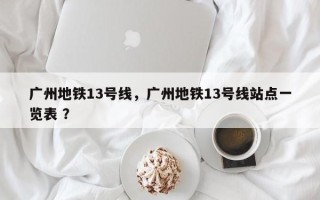 广州地铁13号线，广州地铁13号线站点一览表 ？