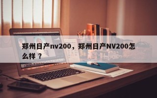 郑州日产nv200，郑州日产NV200怎么样 ？