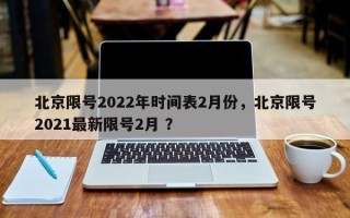 北京限号2022年时间表2月份，北京限号2021最新限号2月 ？