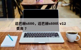 迈巴赫s600，迈巴赫s600l v12 费用 ？