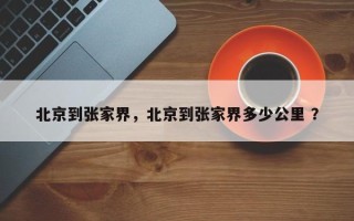 北京到张家界，北京到张家界多少公里 ？