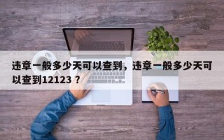 违章一般多少天可以查到，违章一般多少天可以查到12123 ？