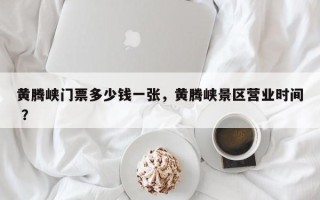 黄腾峡门票多少钱一张，黄腾峡景区营业时间 ？