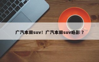 广汽本田suv！广汽本田suv皓影 ？
