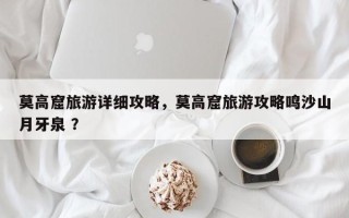 莫高窟旅游详细攻略，莫高窟旅游攻略鸣沙山月牙泉 ？