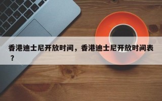 香港迪士尼开放时间，香港迪士尼开放时间表 ？