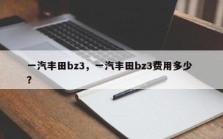 一汽丰田bz3，一汽丰田bz3费用多少 ？