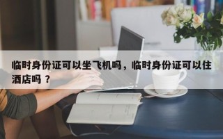 临时身份证可以坐飞机吗，临时身份证可以住酒店吗 ？