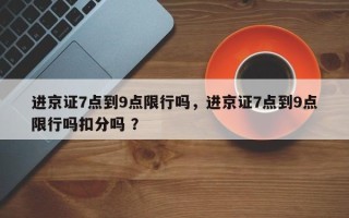 进京证7点到9点限行吗，进京证7点到9点限行吗扣分吗 ？