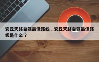 安丘天路自驾最佳路线，安丘天路自驾最佳路线是什么 ？