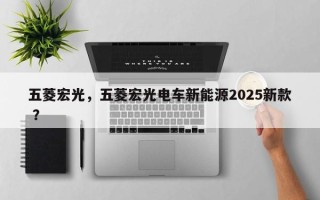 五菱宏光，五菱宏光电车新能源2025新款 ？