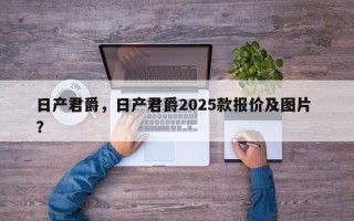 日产君爵，日产君爵2025款报价及图片 ？