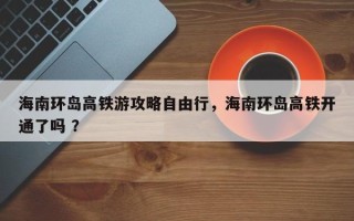 海南环岛高铁游攻略自由行，海南环岛高铁开通了吗 ？