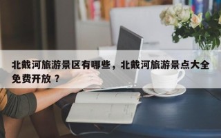 北戴河旅游景区有哪些，北戴河旅游景点大全免费开放 ？
