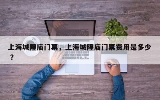 上海城隍庙门票，上海城隍庙门票费用是多少 ？