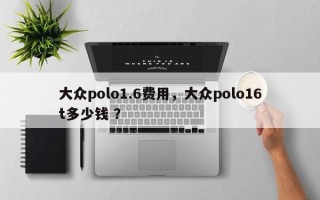大众polo1.6费用，大众polo16t多少钱 ？