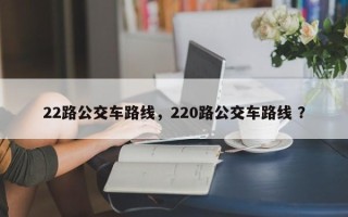 22路公交车路线，220路公交车路线 ？