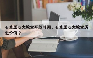 石室圣心大教堂开放时间，石室圣心大教堂历史价值 ？